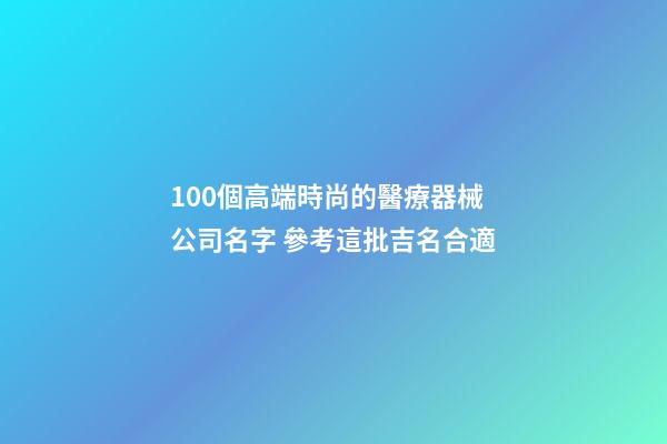 100個高端時尚的醫療器械公司名字 參考這批吉名合適